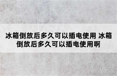 冰箱倒放后多久可以插电使用 冰箱倒放后多久可以插电使用啊